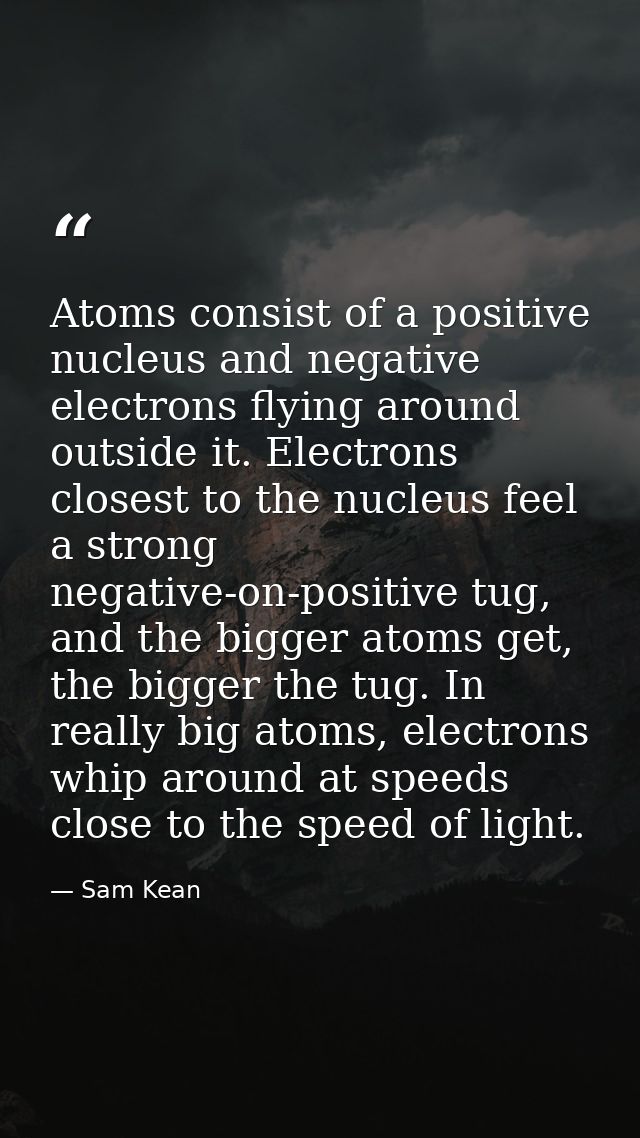Atoms consist of a positive nucleus and negative electrons flying around outside it. Electrons closest to the nucleus fe — Sam Kean