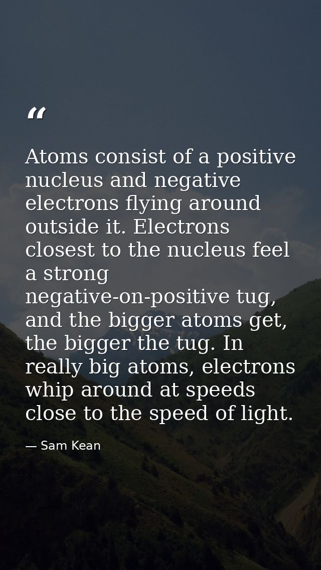 Atoms consist of a positive nucleus and negative electrons flying around outside it. Electrons closest to the nucleus fe — Sam Kean