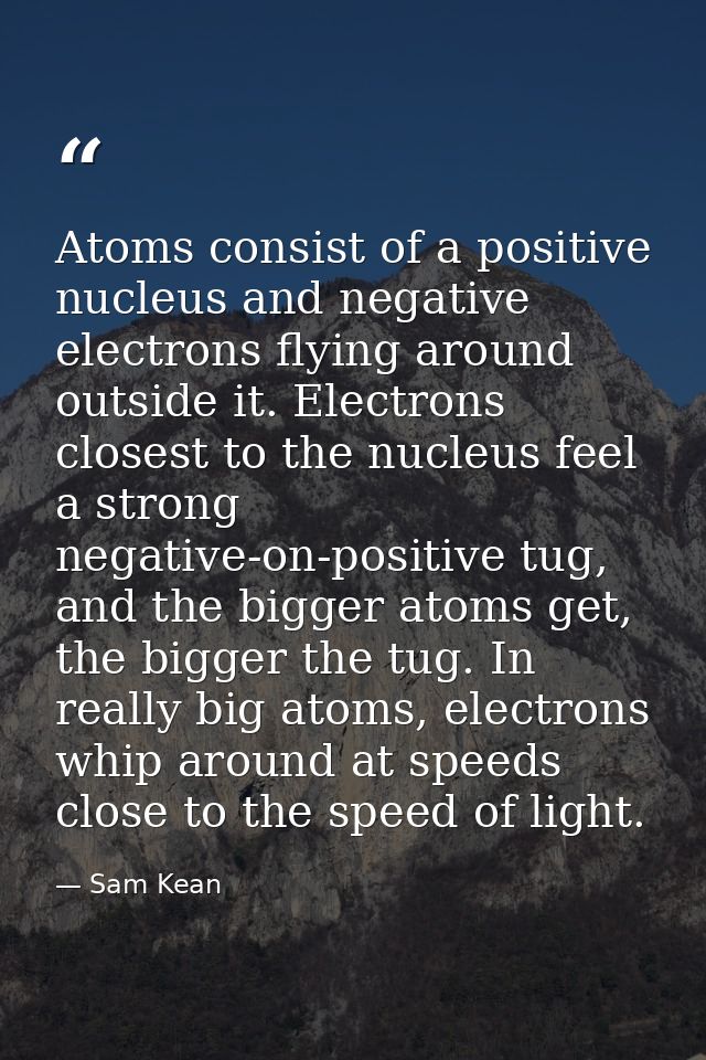 Atoms consist of a positive nucleus and negative electrons flying around outside it. Electrons closest to the nucleus fe — Sam Kean