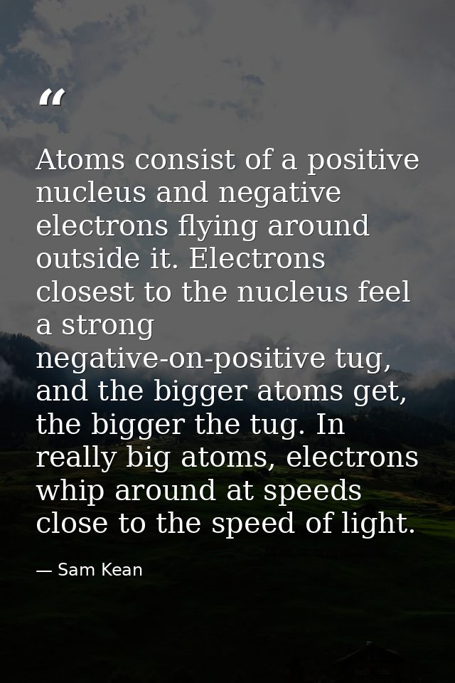 Atoms consist of a positive nucleus and negative electrons flying around outside it. Electrons closest to the nucleus fe — Sam Kean