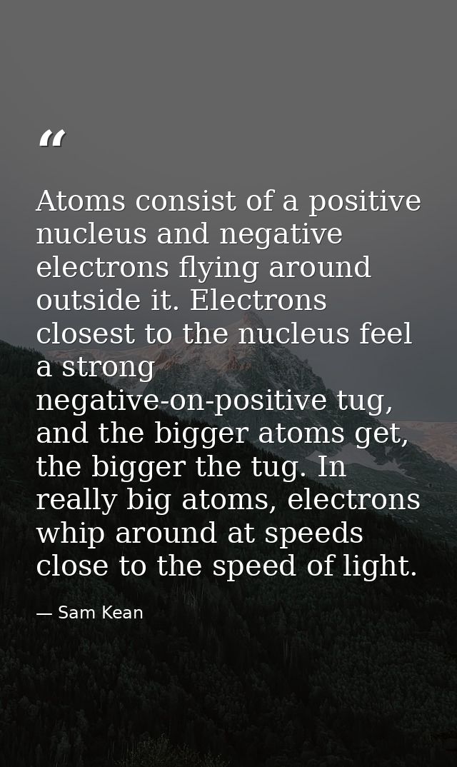Atoms consist of a positive nucleus and negative electrons flying around outside it. Electrons closest to the nucleus fe — Sam Kean