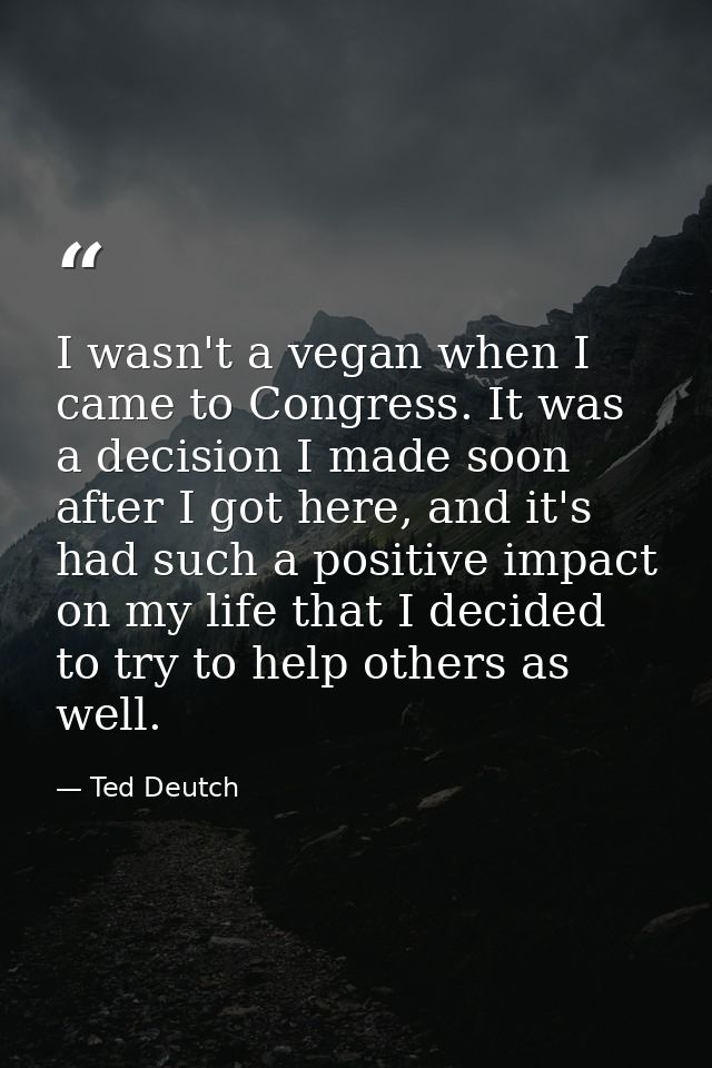 I wasn't a vegan when I came to Congress. It was a decision I made soon after I got here, and it's had such a positive i — Ted Deutch