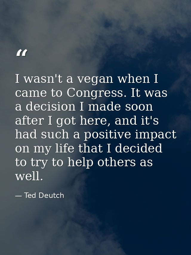 I wasn't a vegan when I came to Congress. It was a decision I made soon after I got here, and it's had such a positive i — Ted Deutch