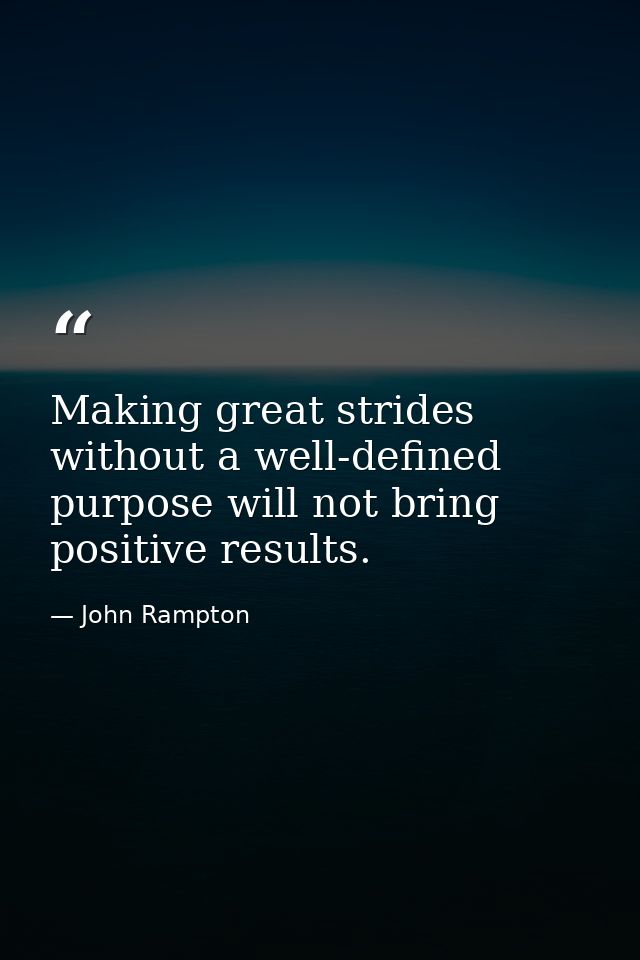 Making great strides without a well-defined purpose will not bring positive results. — John Rampton