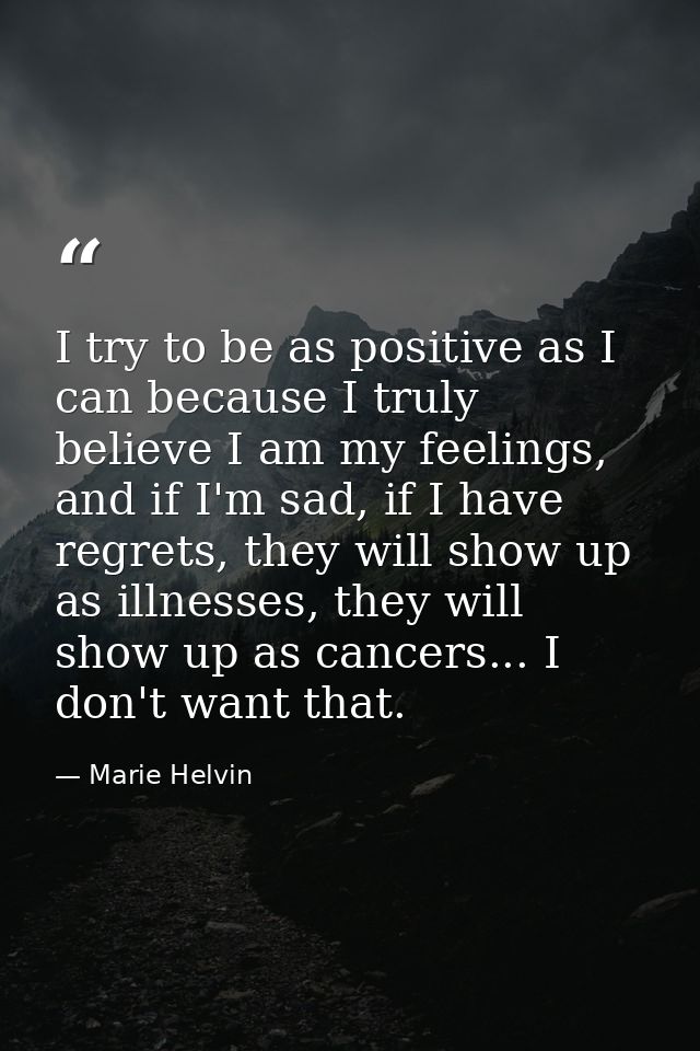 I try to be as positive as I can because I truly believe I am my feelings, and if I'm sad, if I have regrets, they will  — Marie Helvin
