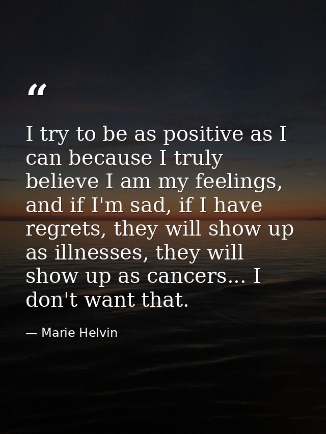 I try to be as positive as I can because I truly believe I am my feelings, and if I'm sad, if I have regrets, they will  — Marie Helvin