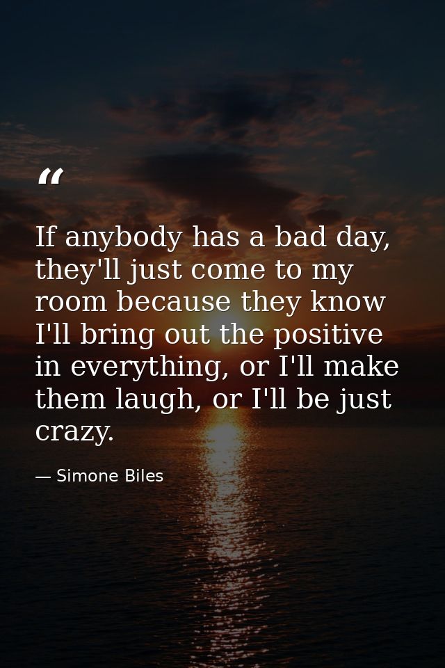 If anybody has a bad day, they'll just come to my room because they know I'll bring out the positive in everything, or I — Simone Biles