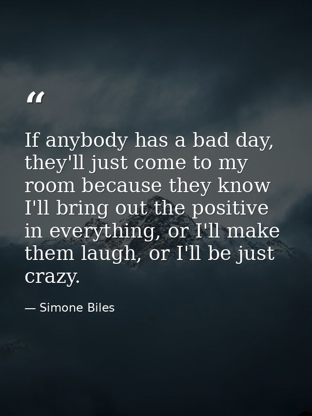 If anybody has a bad day, they'll just come to my room because they know I'll bring out the positive in everything, or I — Simone Biles