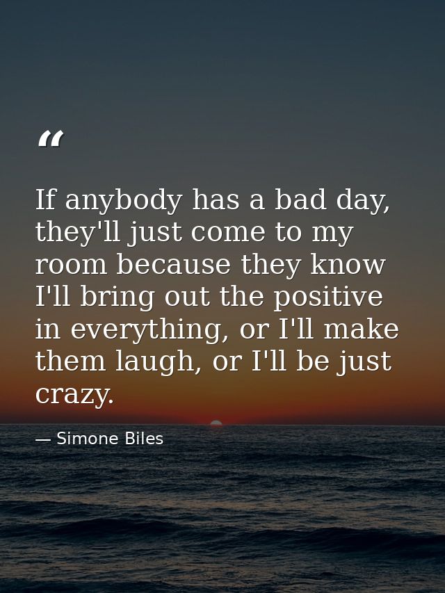 If anybody has a bad day, they'll just come to my room because they know I'll bring out the positive in everything, or I — Simone Biles