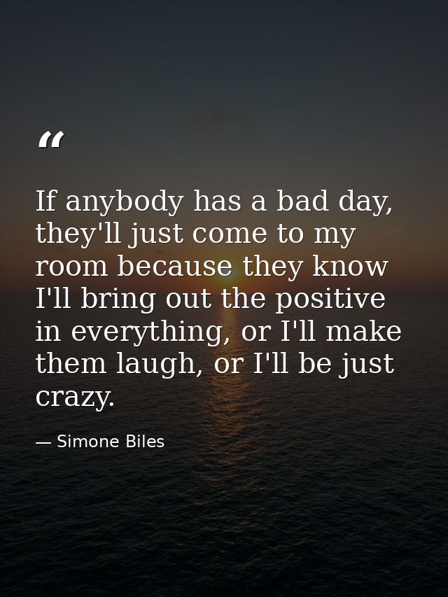 If anybody has a bad day, they'll just come to my room because they know I'll bring out the positive in everything, or I — Simone Biles