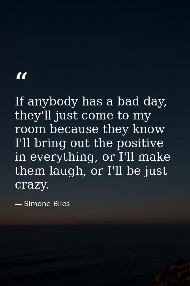 If anybody has a bad day, they'll just come to my room because they know I'll bring out the positive in everything, or I — Simone Biles