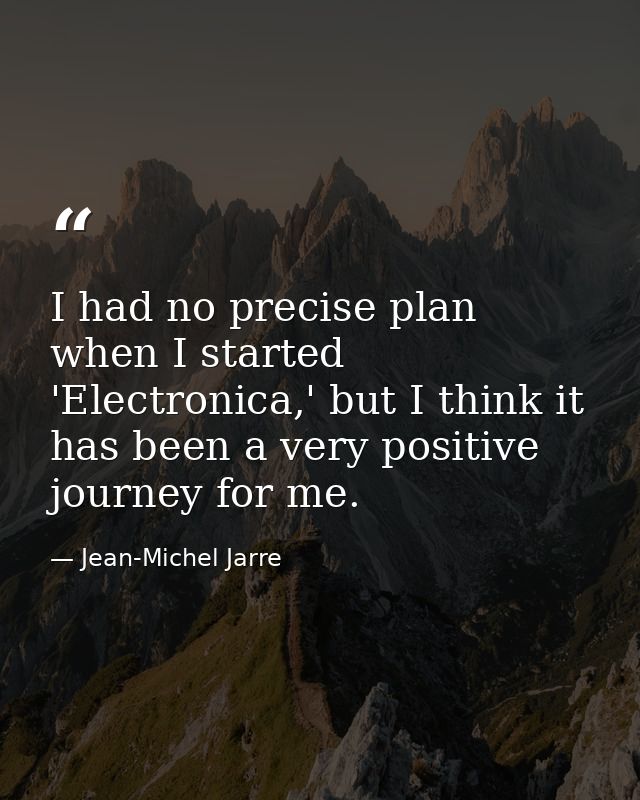 I had no precise plan when I started 'Electronica,' but I think it has been a very positive journey for me. — Jean-Michel Jarre