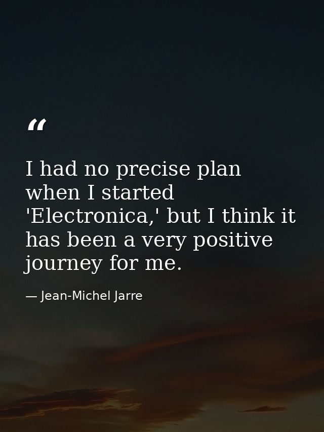 I had no precise plan when I started 'Electronica,' but I think it has been a very positive journey for me. — Jean-Michel Jarre