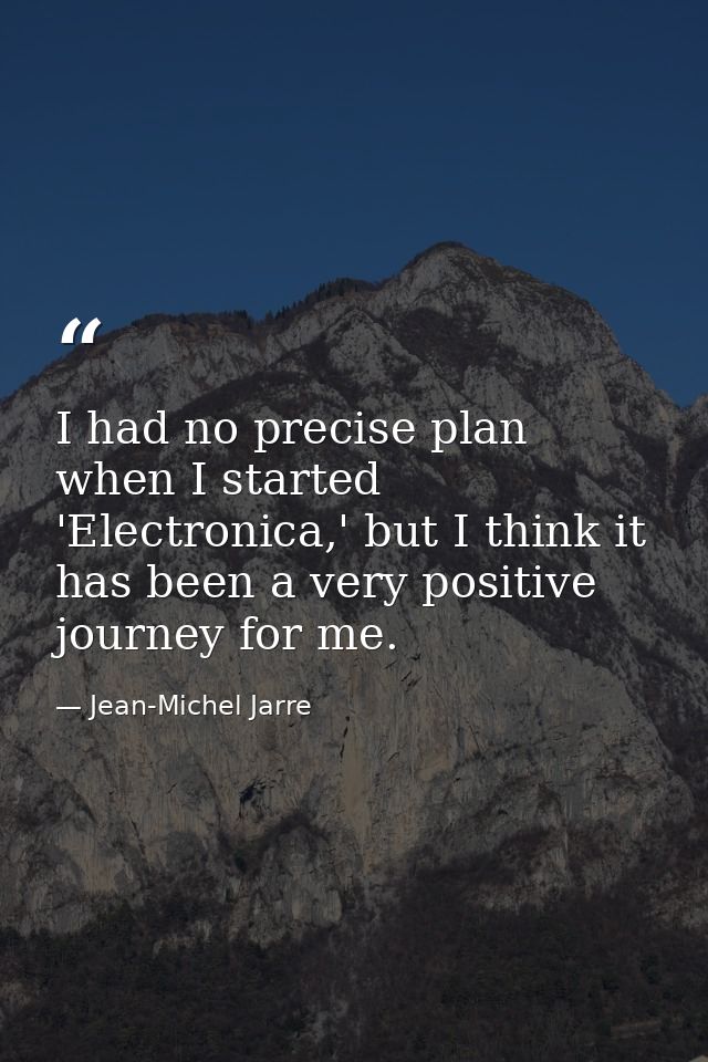 I had no precise plan when I started 'Electronica,' but I think it has been a very positive journey for me. — Jean-Michel Jarre