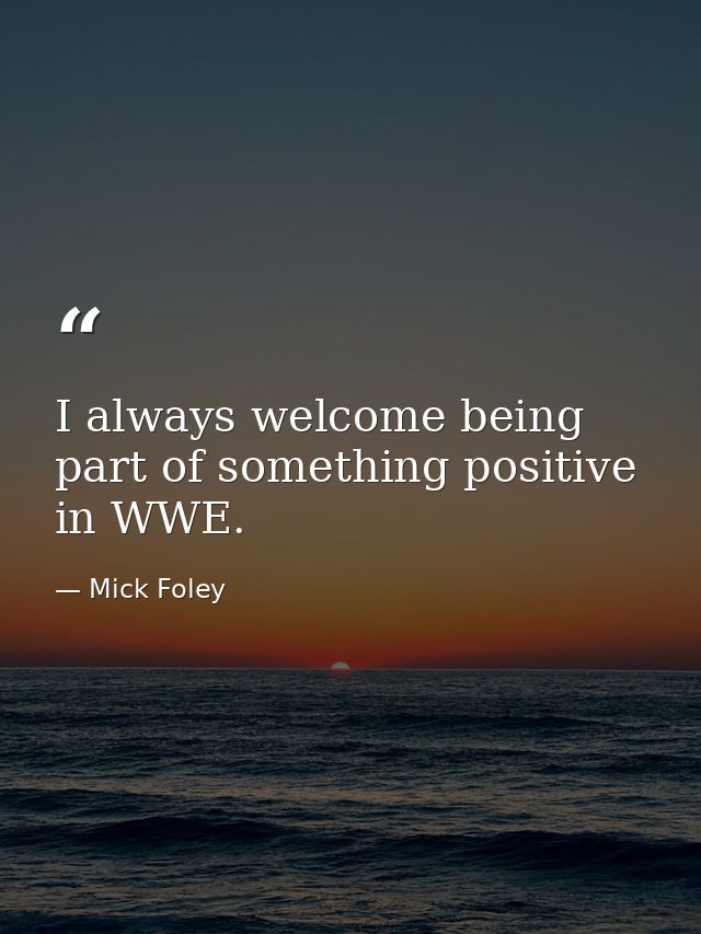 I always welcome being part of something positive in WWE. — Mick Foley