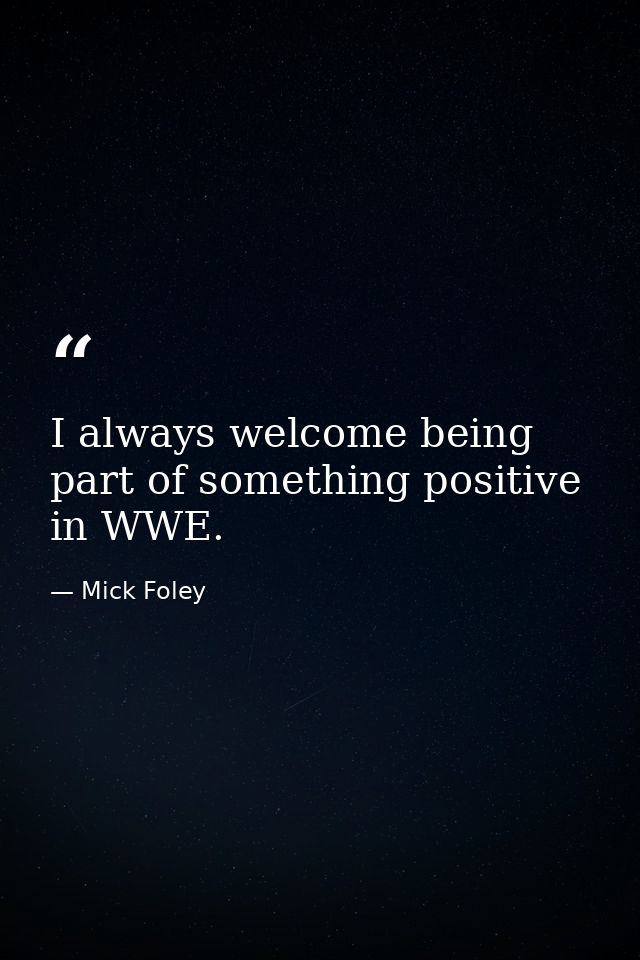I always welcome being part of something positive in WWE. — Mick Foley