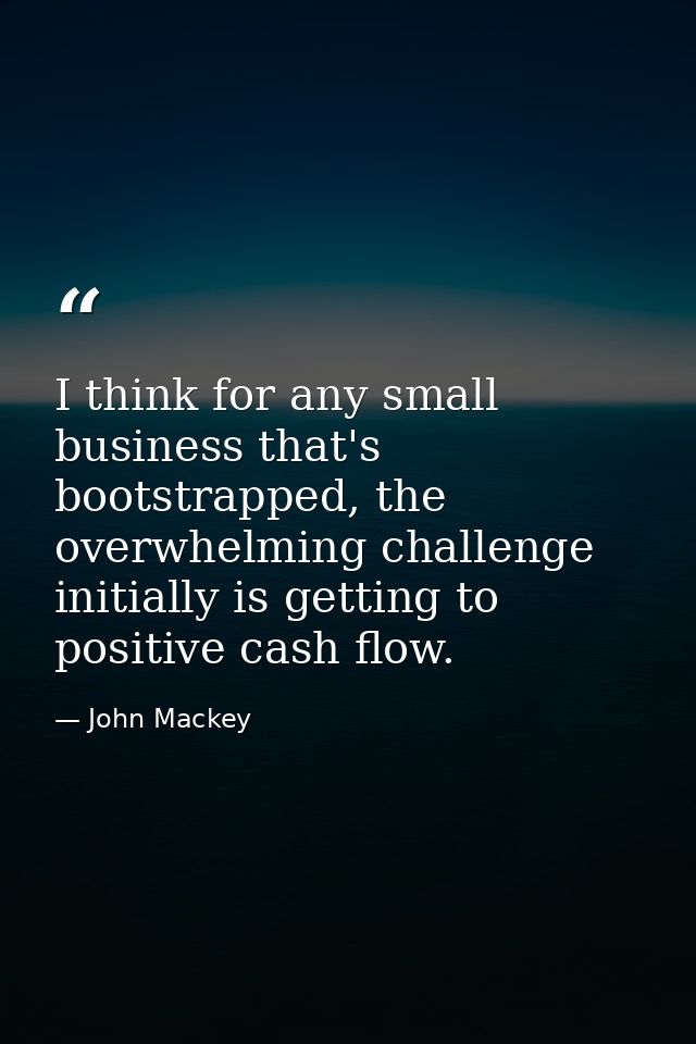 I think for any small business that's bootstrapped, the overwhelming challenge initially is getting to positive cash flo — John Mackey
