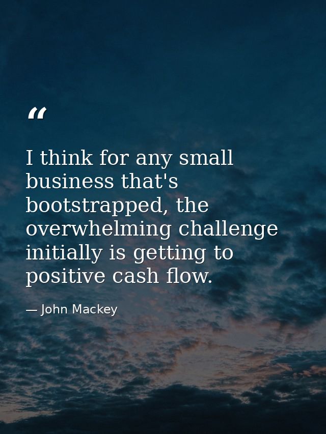 I think for any small business that's bootstrapped, the overwhelming challenge initially is getting to positive cash flo — John Mackey