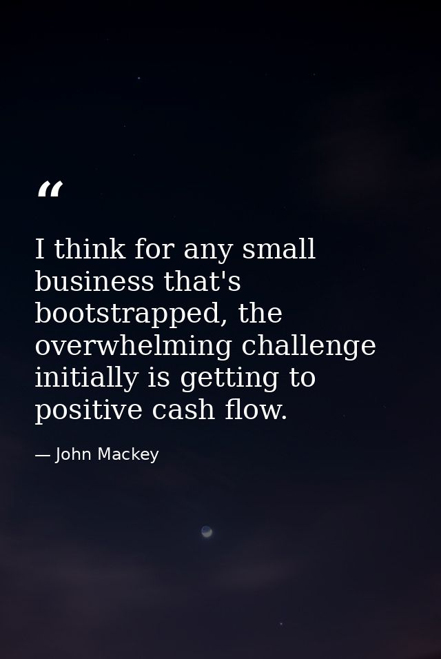 I think for any small business that's bootstrapped, the overwhelming challenge initially is getting to positive cash flo — John Mackey