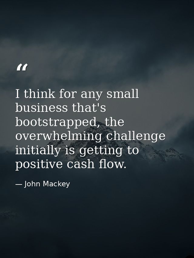 I think for any small business that's bootstrapped, the overwhelming challenge initially is getting to positive cash flo — John Mackey