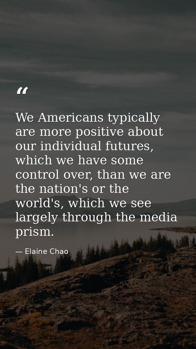 We Americans typically are more positive about our individual futures, which we have some control over, than we are the  — Elaine Chao