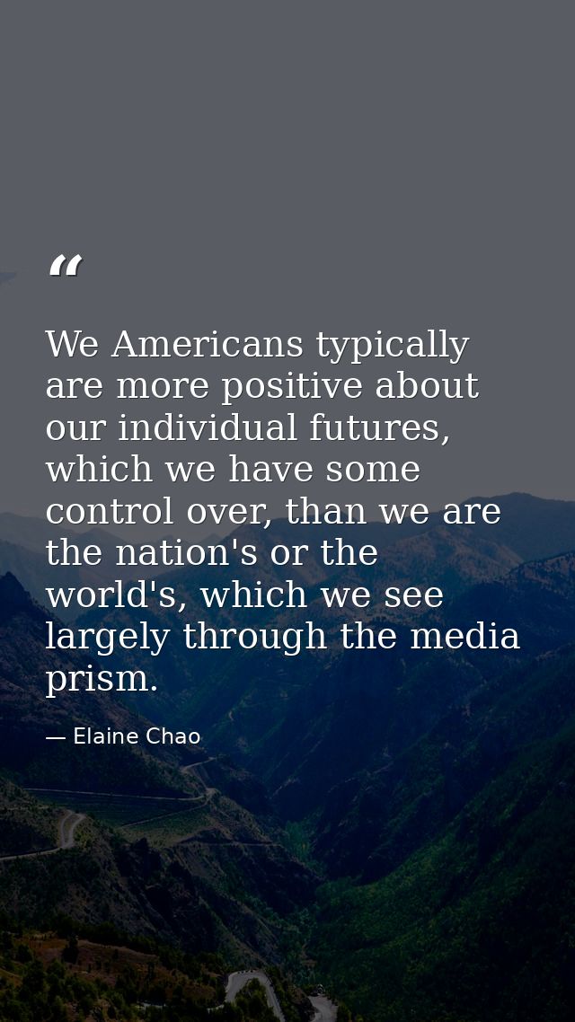 We Americans typically are more positive about our individual futures, which we have some control over, than we are the  — Elaine Chao