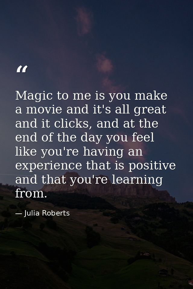 Magic to me is you make a movie and it's all great and it clicks, and at the end of the day you feel like you're having  — Julia Roberts