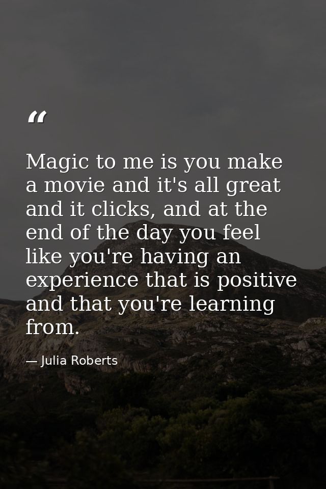 Magic to me is you make a movie and it's all great and it clicks, and at the end of the day you feel like you're having  — Julia Roberts