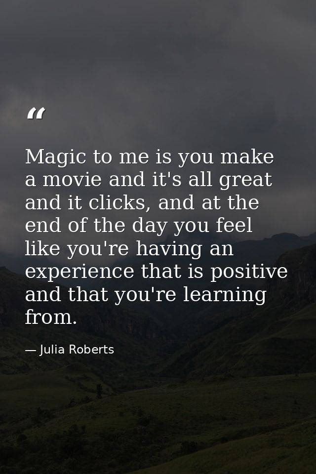 Magic to me is you make a movie and it's all great and it clicks, and at the end of the day you feel like you're having  — Julia Roberts