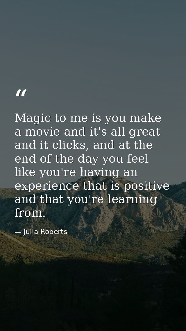 Magic to me is you make a movie and it's all great and it clicks, and at the end of the day you feel like you're having  — Julia Roberts