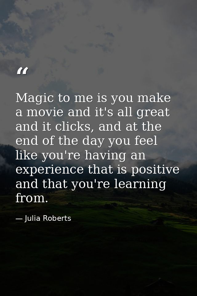 Magic to me is you make a movie and it's all great and it clicks, and at the end of the day you feel like you're having  — Julia Roberts