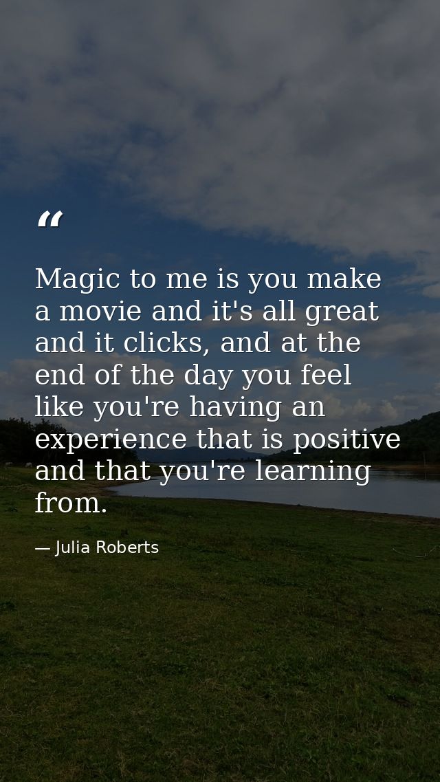 Magic to me is you make a movie and it's all great and it clicks, and at the end of the day you feel like you're having  — Julia Roberts