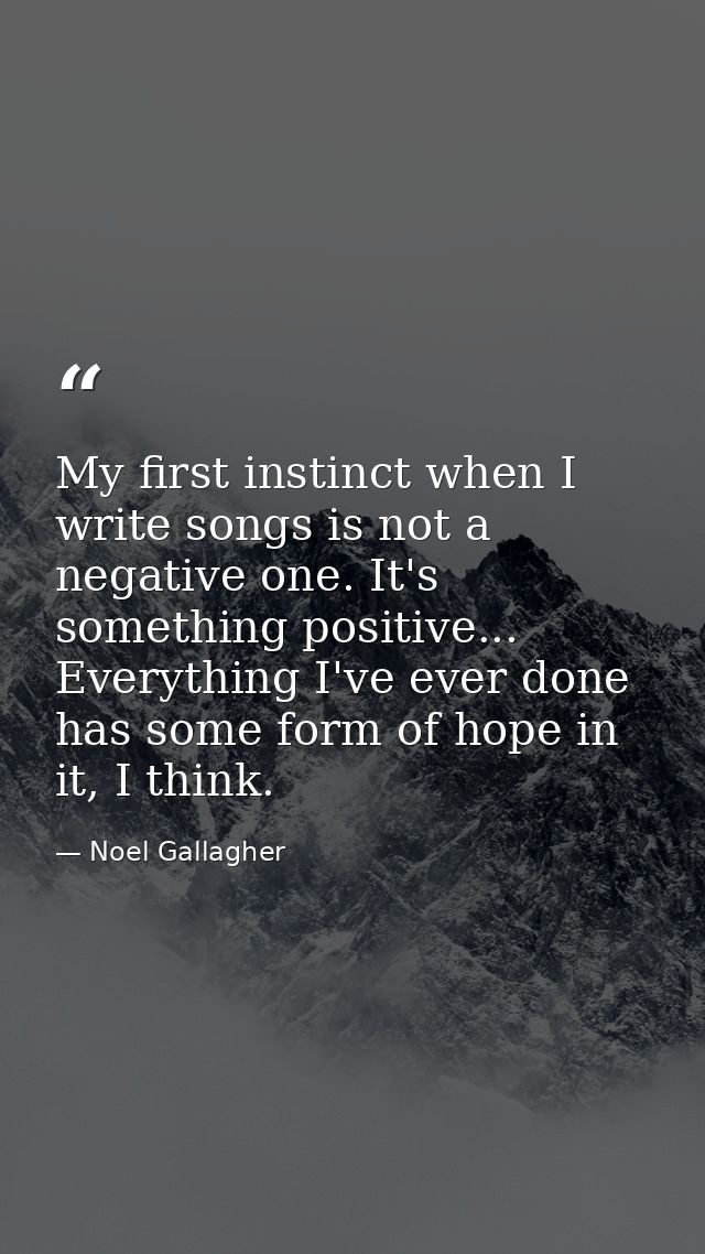 My first instinct when I write songs is not a negative one. It's something positive... Everything I've ever done has som — Noel Gallagher