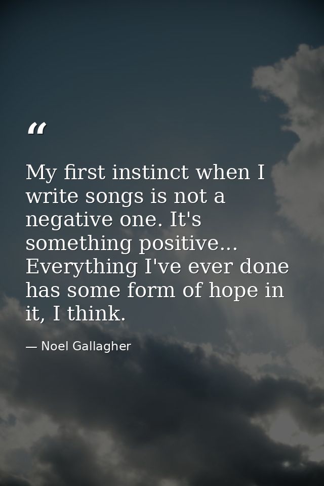 My first instinct when I write songs is not a negative one. It's something positive... Everything I've ever done has som — Noel Gallagher
