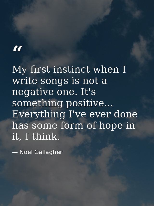 My first instinct when I write songs is not a negative one. It's something positive... Everything I've ever done has som — Noel Gallagher