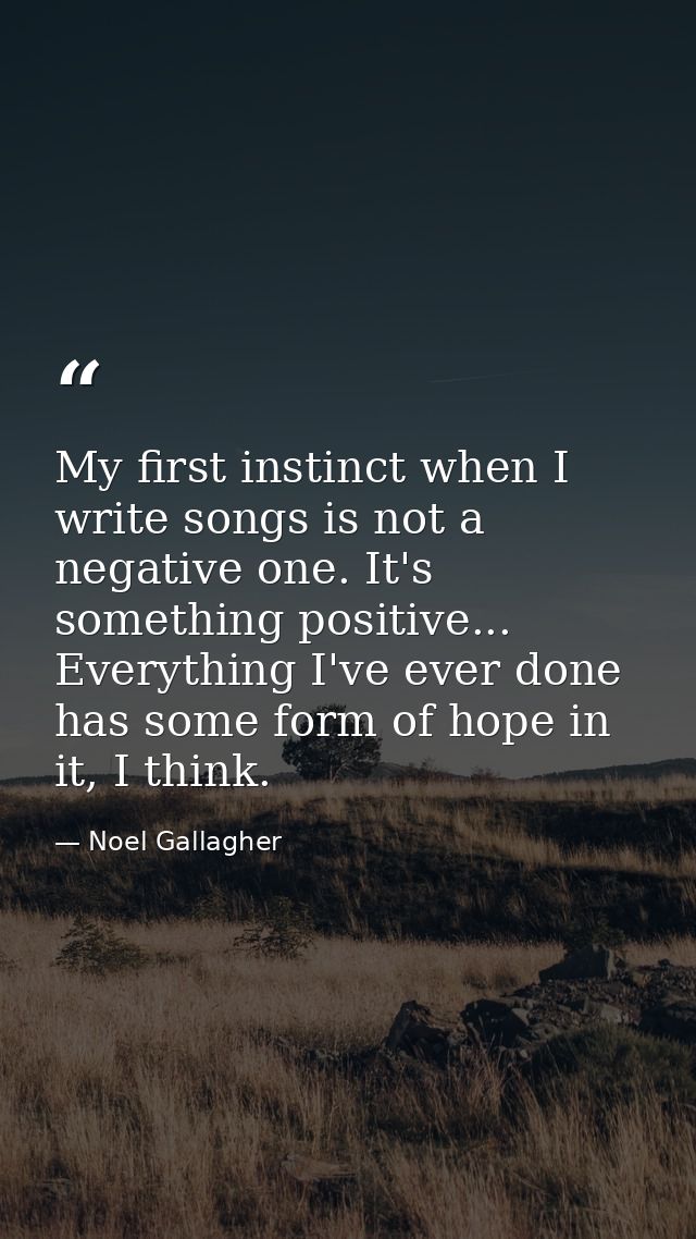 My first instinct when I write songs is not a negative one. It's something positive... Everything I've ever done has som — Noel Gallagher