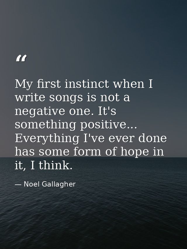 My first instinct when I write songs is not a negative one. It's something positive... Everything I've ever done has som — Noel Gallagher