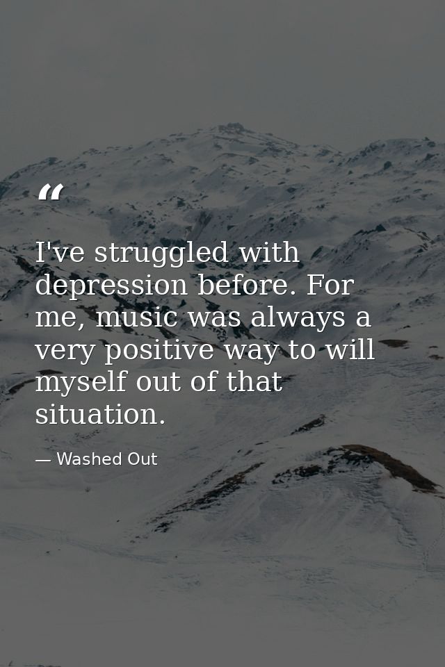 I've struggled with depression before. For me, music was always a very positive way to will myself out of that situation — Washed Out