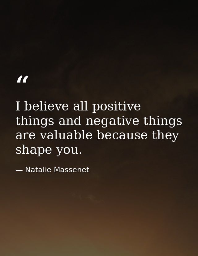 I believe all positive things and negative things are valuable because they shape you. — Natalie Massenet