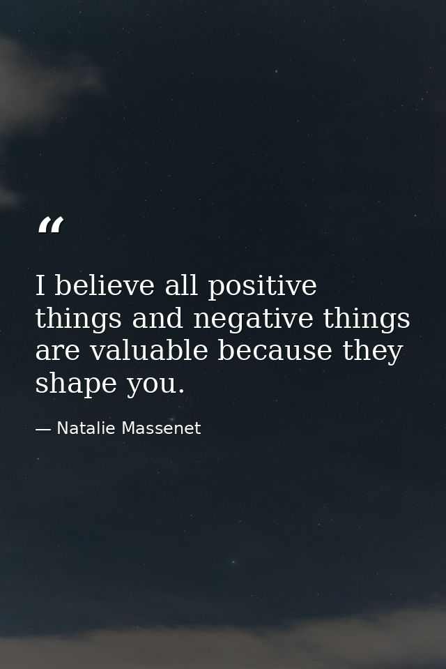 I believe all positive things and negative things are valuable because they shape you. — Natalie Massenet