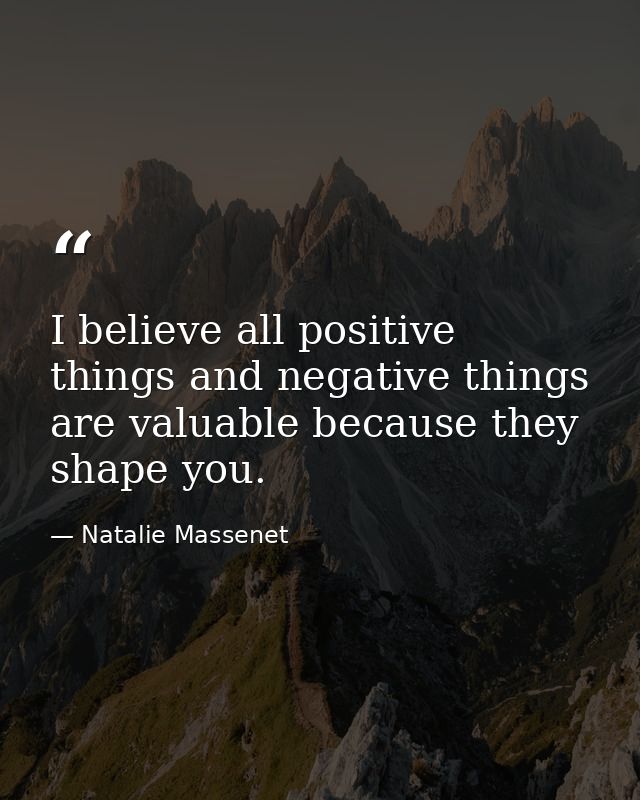 I believe all positive things and negative things are valuable because they shape you. — Natalie Massenet
