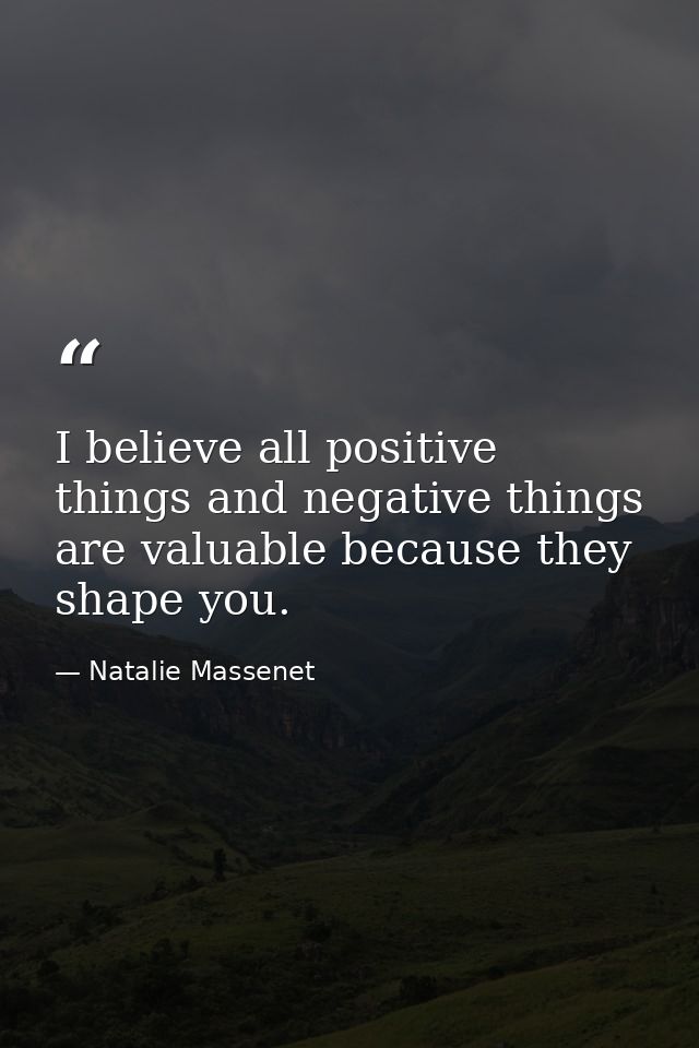 I believe all positive things and negative things are valuable because they shape you. — Natalie Massenet