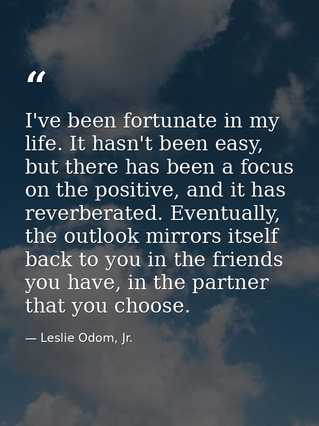 I've been fortunate in my life. It hasn't been easy, but there has been a focus on the positive, and it has reverberated — Leslie Odom, Jr.