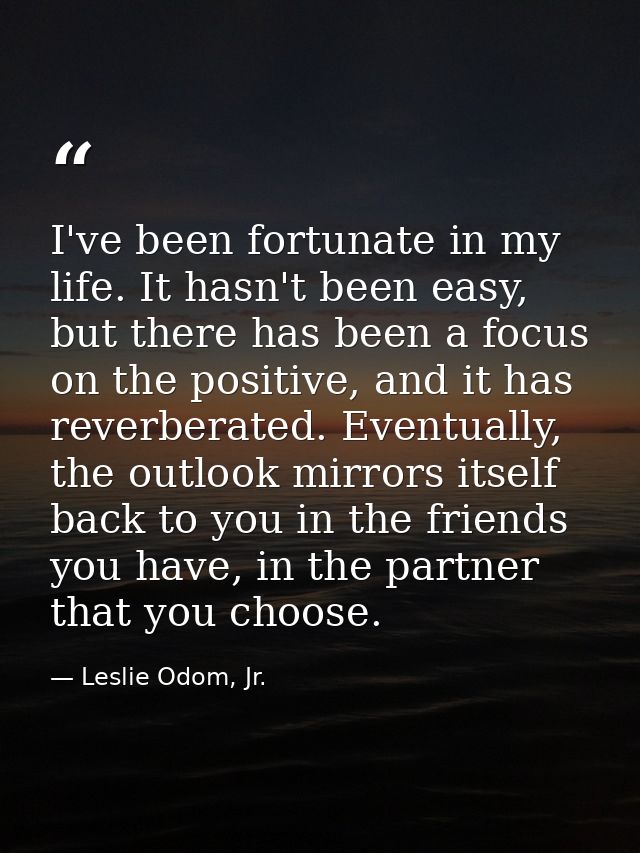 I've been fortunate in my life. It hasn't been easy, but there has been a focus on the positive, and it has reverberated — Leslie Odom, Jr.