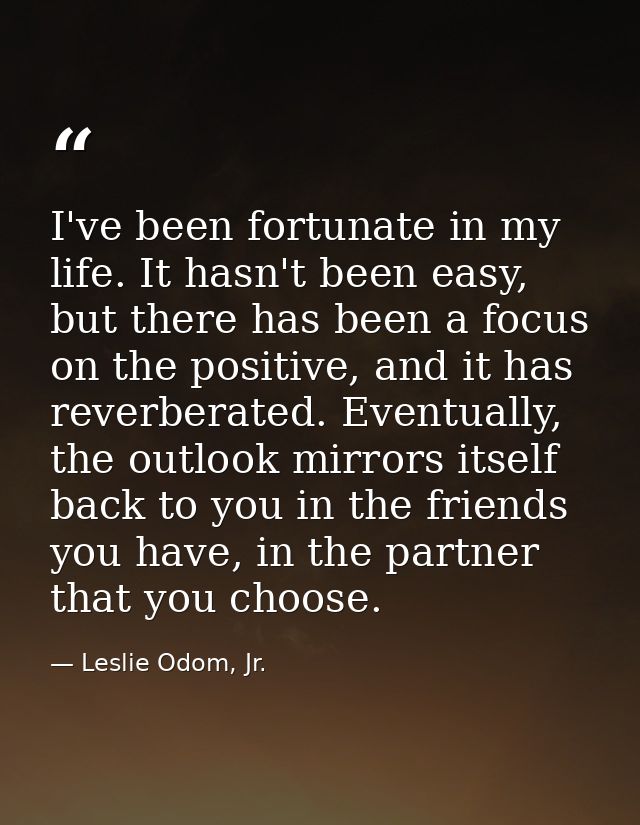 I've been fortunate in my life. It hasn't been easy, but there has been a focus on the positive, and it has reverberated — Leslie Odom, Jr.
