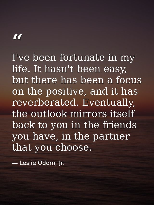 I've been fortunate in my life. It hasn't been easy, but there has been a focus on the positive, and it has reverberated — Leslie Odom, Jr.