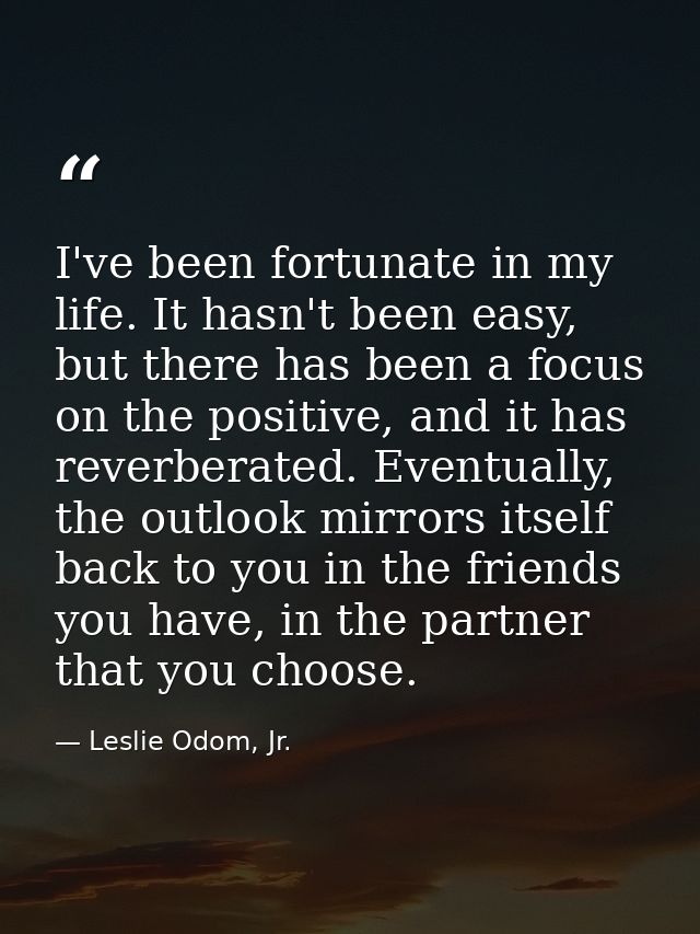 I've been fortunate in my life. It hasn't been easy, but there has been a focus on the positive, and it has reverberated — Leslie Odom, Jr.