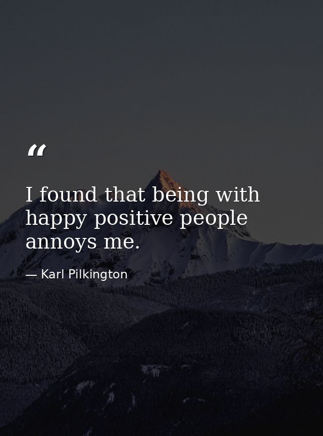 I found that being with happy positive people annoys me. — Karl Pilkington
