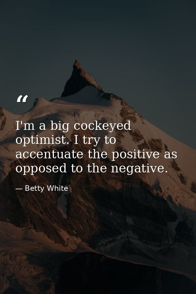 I'm a big cockeyed optimist. I try to accentuate the positive as opposed to the negative. — Betty White