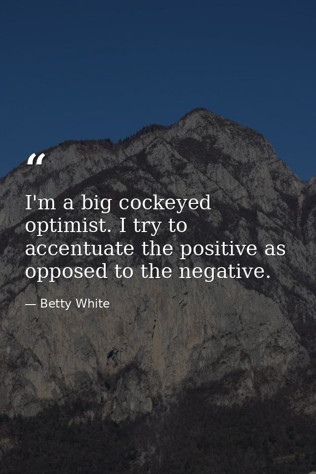 I'm a big cockeyed optimist. I try to accentuate the positive as opposed to the negative. — Betty White